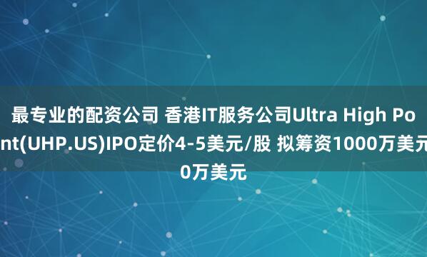 最专业的配资公司 香港IT服务公司Ultra High Point(UHP.US)IPO定价4-5美元/股 拟筹资1000万美元