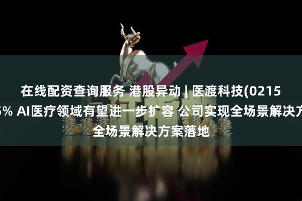 在线配资查询服务 港股异动 | 医渡科技(02158)涨超5% AI医疗领域有望进一步扩容 公司实现全场景解决方案落地