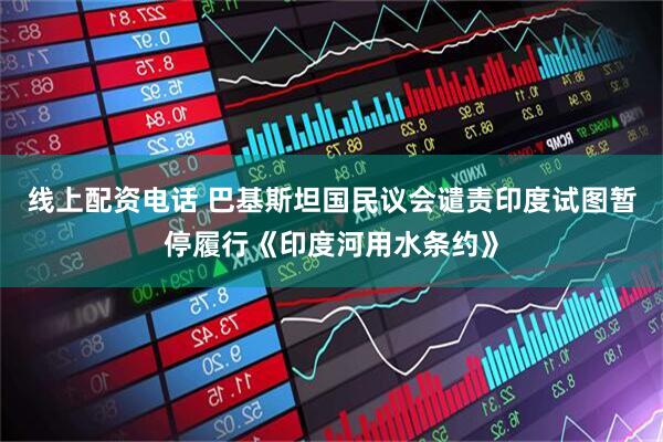 线上配资电话 巴基斯坦国民议会谴责印度试图暂停履行《印度河用水条约》