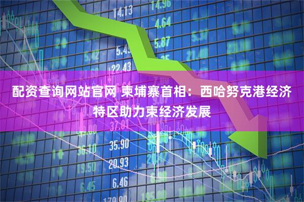 配资查询网站官网 柬埔寨首相：西哈努克港经济特区助力柬经济发展