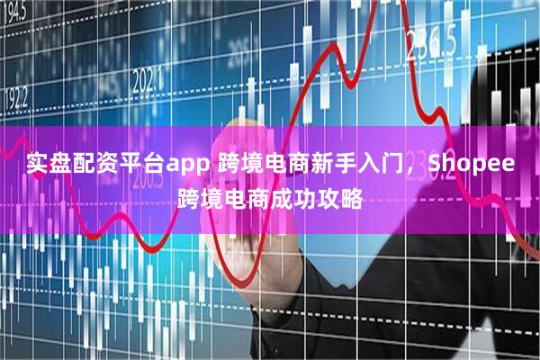 实盘配资平台app 跨境电商新手入门，Shopee跨境电商成功攻略
