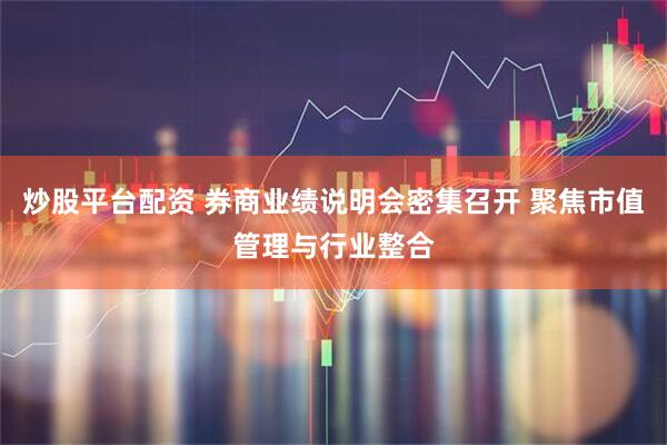 炒股平台配资 券商业绩说明会密集召开 聚焦市值管理与行业整合