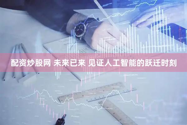 配资炒股网 未来已来 见证人工智能的跃迁时刻