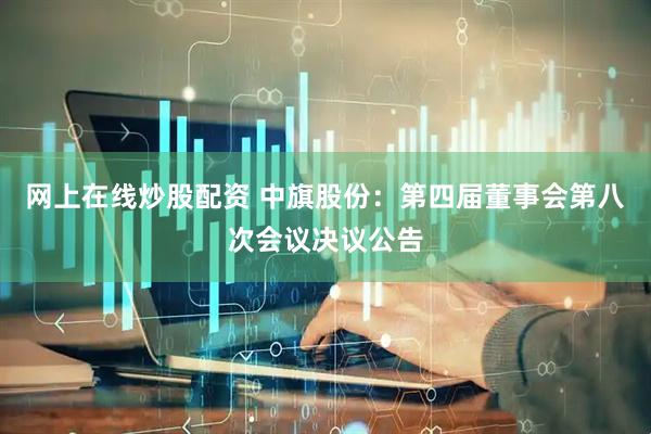 网上在线炒股配资 中旗股份：第四届董事会第八次会议决议公告