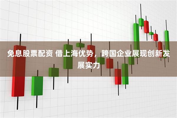 免息股票配资 借上海优势，跨国企业展现创新发展实力