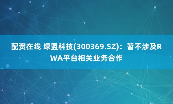 配资在线 绿盟科技(300369.SZ)：暂不涉及RWA平台相关业务合作