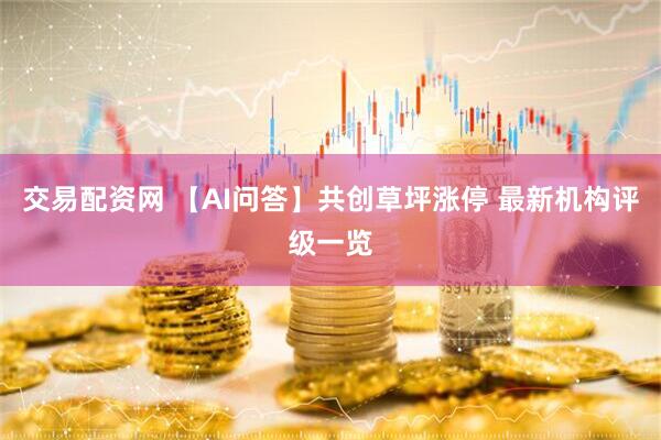 交易配资网 【AI问答】共创草坪涨停 最新机构评级一览