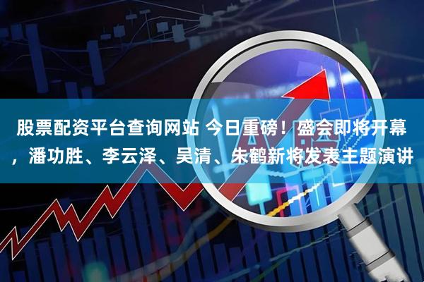 股票配资平台查询网站 今日重磅！盛会即将开幕，潘功胜、李云泽、吴清、朱鹤新将发表主题演讲