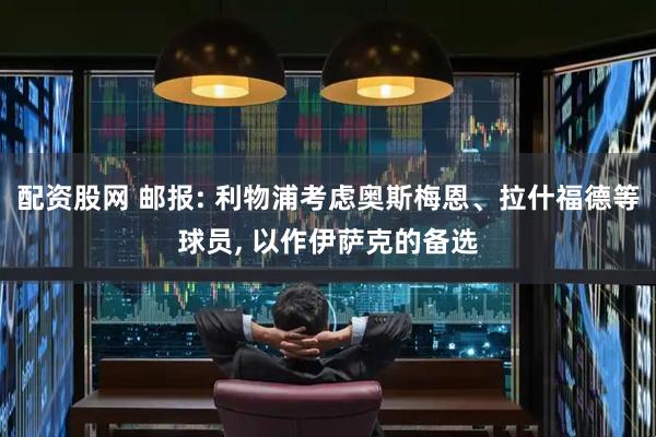 配资股网 邮报: 利物浦考虑奥斯梅恩、拉什福德等球员, 以作伊萨克的备选