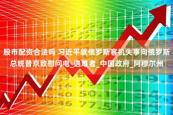 股市配资合法吗 习近平就俄罗斯客机失事向俄罗斯总统普京致慰问电_遇难者_中国政府_阿穆尔州