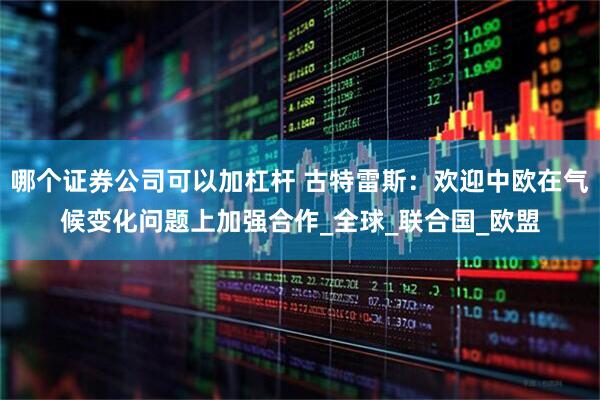 哪个证券公司可以加杠杆 古特雷斯：欢迎中欧在气候变化问题上加强合作_全球_联合国_欧盟