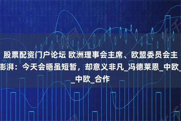 股票配资门户论坛 欧洲理事会主席、欧盟委员会主席答澎湃：今天会晤虽短暂，却意义非凡_冯德莱恩_中欧_合作