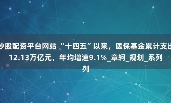 炒股配资平台网站 “十四五”以来，医保基金累计支出12.13万亿元，年均增速9.1%_章轲_规划_系列