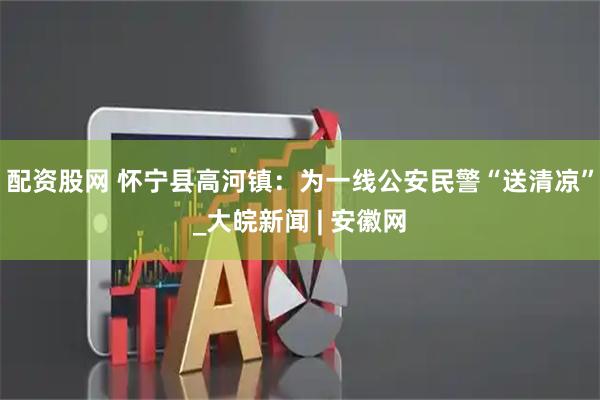 配资股网 怀宁县高河镇：为一线公安民警“送清凉”_大皖新闻 | 安徽网