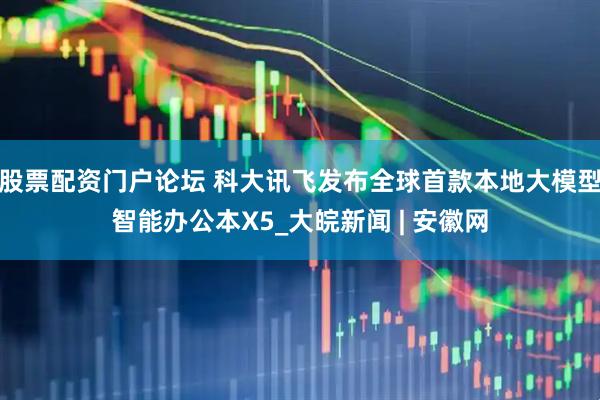 股票配资门户论坛 科大讯飞发布全球首款本地大模型智能办公本X5_大皖新闻 | 安徽网