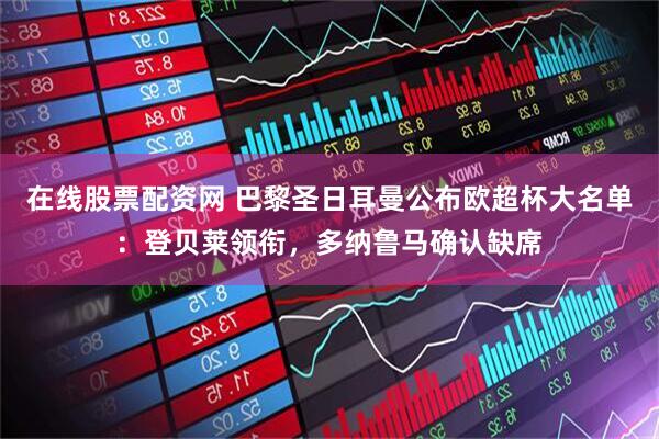 在线股票配资网 巴黎圣日耳曼公布欧超杯大名单：登贝莱领衔，多纳鲁马确认缺席
