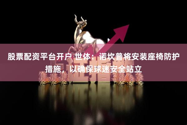股票配资平台开户 世体：诺坎普将安装座椅防护措施，以确保球迷安全站立