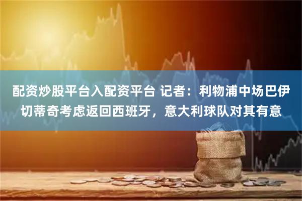 配资炒股平台入配资平台 记者：利物浦中场巴伊切蒂奇考虑返回西班牙，意大利球队对其有意