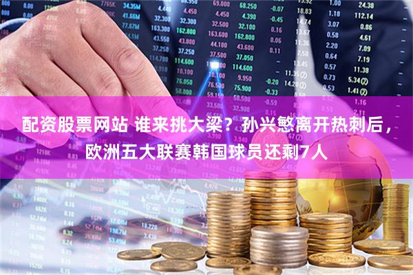 配资股票网站 谁来挑大梁？孙兴慜离开热刺后，欧洲五大联赛韩国球员还剩7人