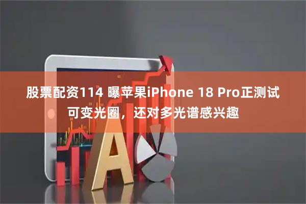 股票配资114 曝苹果iPhone 18 Pro正测试可变光圈，还对多光谱感兴趣