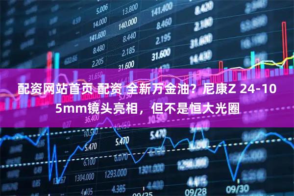 配资网站首页 配资 全新万金油？尼康Z 24-105mm镜头亮相，但不是恒大光圈