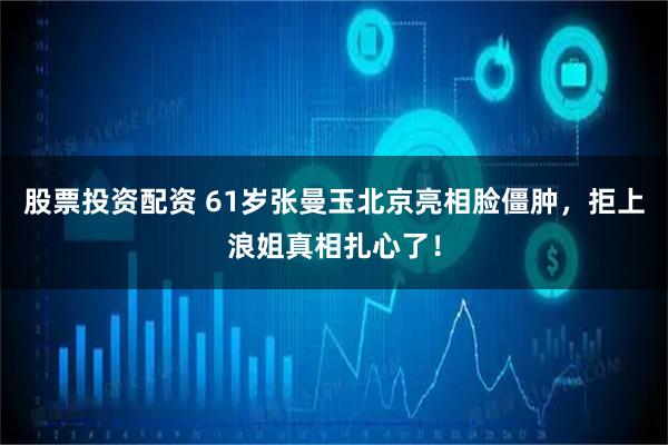股票投资配资 61岁张曼玉北京亮相脸僵肿，拒上浪姐真相扎心了！