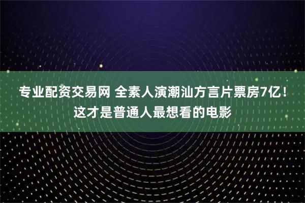 专业配资交易网 全素人演潮汕方言片票房7亿！这才是普通人最想看的电影