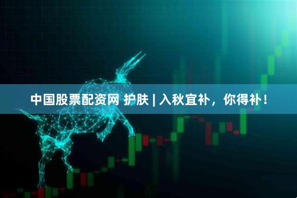 中国股票配资网 护肤 | 入秋宜补，你得补！