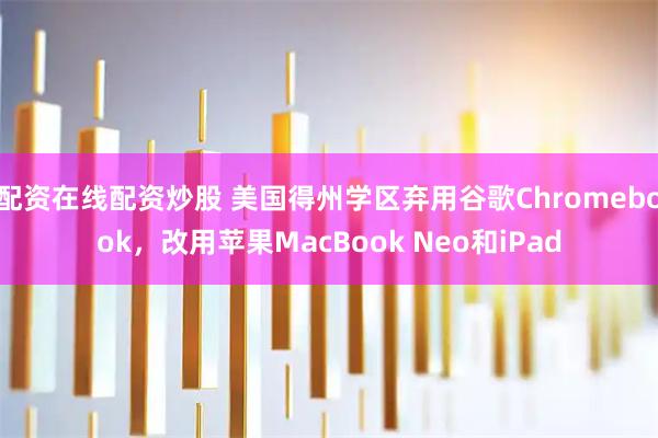 配资在线配资炒股 美国得州学区弃用谷歌Chromebook，改用苹果MacBook Neo和iPad