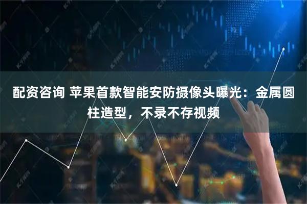 配资咨询 苹果首款智能安防摄像头曝光：金属圆柱造型，不录不存视频