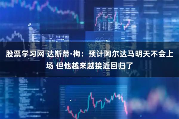 股票学习网 达斯蒂·梅：预计阿尔达马明天不会上场 但他越来越接近回归了